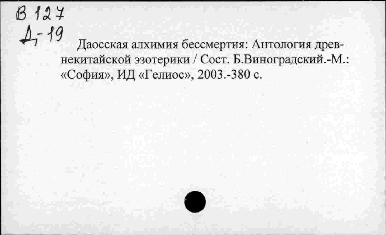 ﻿Даосская алхимия бессмертия: Антология древнекитайской эзотерики / Сост. Б.Виноградский.-М.: «София», ИД «Гелиос», 2003.-380 с.